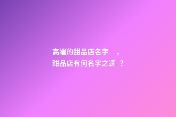 高端的甜品店名字，甜品店有何名字之選？
